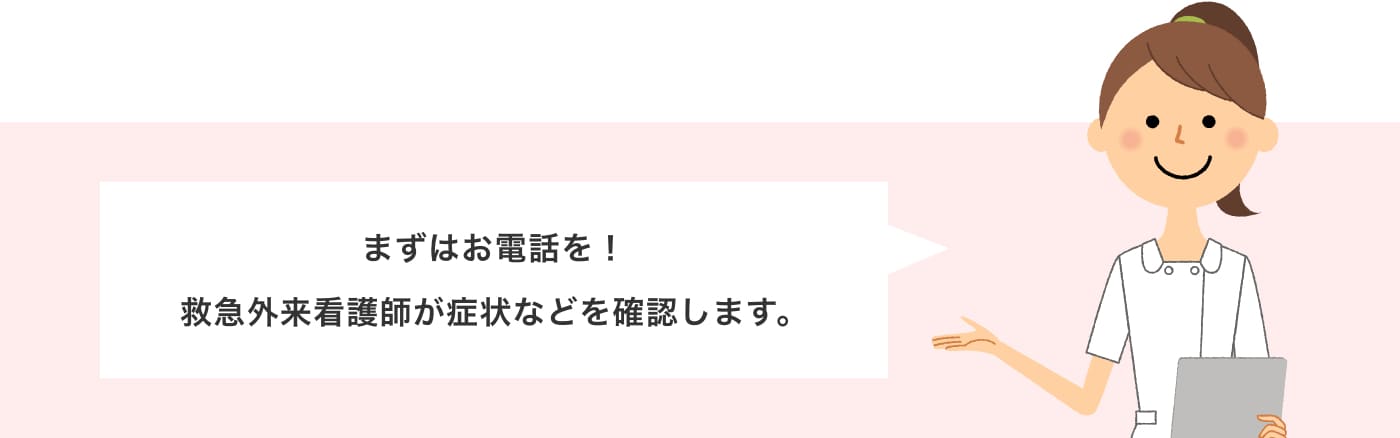 まずはお電話を！救急外来看護師が症状などを確認します。